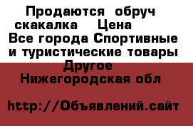 Продаются: обруч, скакалка  › Цена ­ 700 - Все города Спортивные и туристические товары » Другое   . Нижегородская обл.